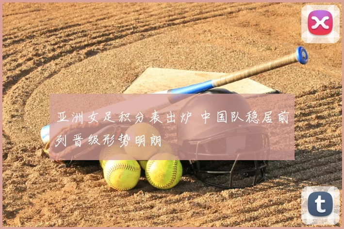 亚洲女足积分表出炉 中国队稳居前列晋级形势明朗