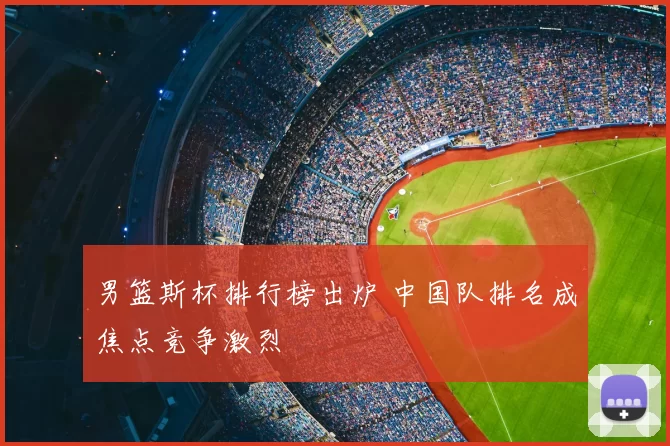 男篮斯杯排行榜出炉 中国队排名成焦点竞争激烈
