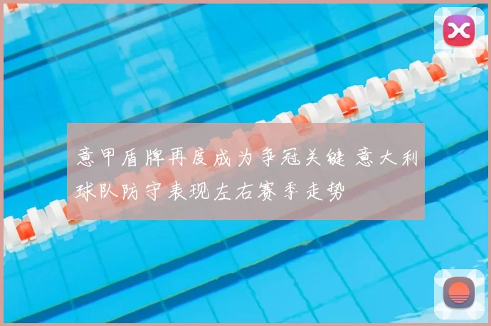 意甲盾牌再度成为争冠关键 意大利球队防守表现左右赛季走势