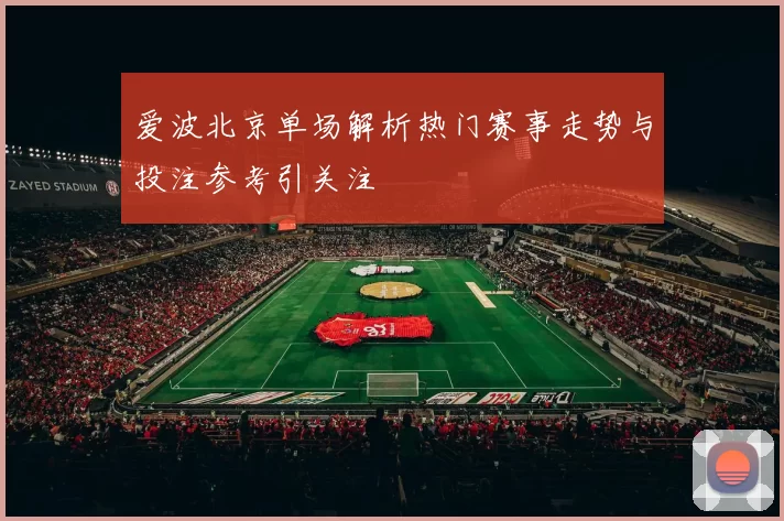 爱波北京单场解析热门赛事走势与投注参考引关注