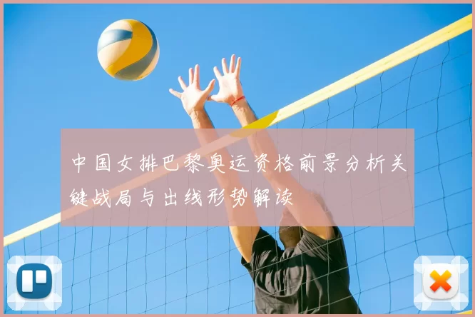 中国女排巴黎奥运资格前景分析关键战局与出线形势解读