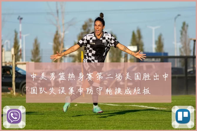 中美男篮热身赛第二场美国胜出中国队失误集中防守轮换成短板
