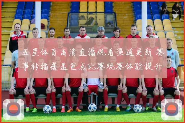 五星体育高清直播观看渠道更新 赛事转播覆盖重点比赛观赛体验提升