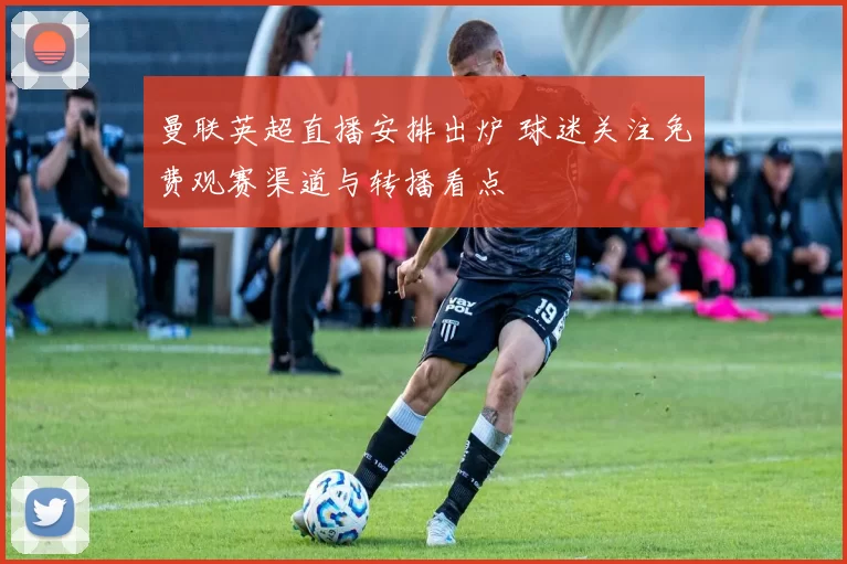 曼联英超直播安排出炉 球迷关注免费观赛渠道与转播看点