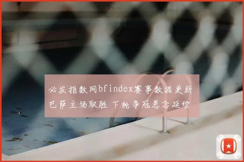 必发指数网bfindex赛事数据更新 巴萨主场取胜 下轮争冠悬念延续