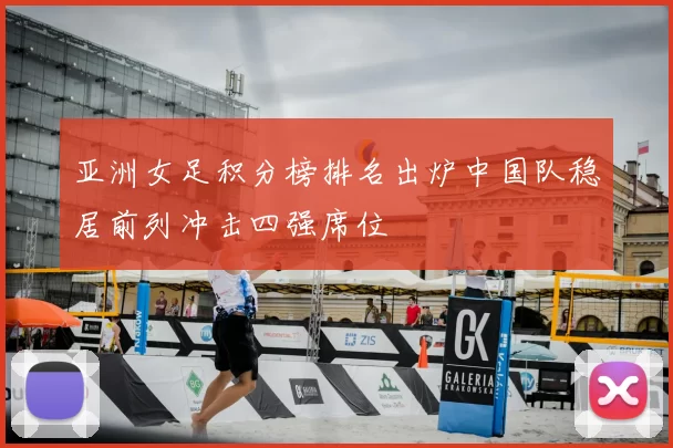 亚洲女足积分榜排名出炉中国队稳居前列冲击四强席位