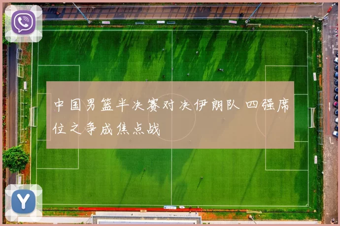 中国男篮半决赛对决伊朗队 四强席位之争成焦点战