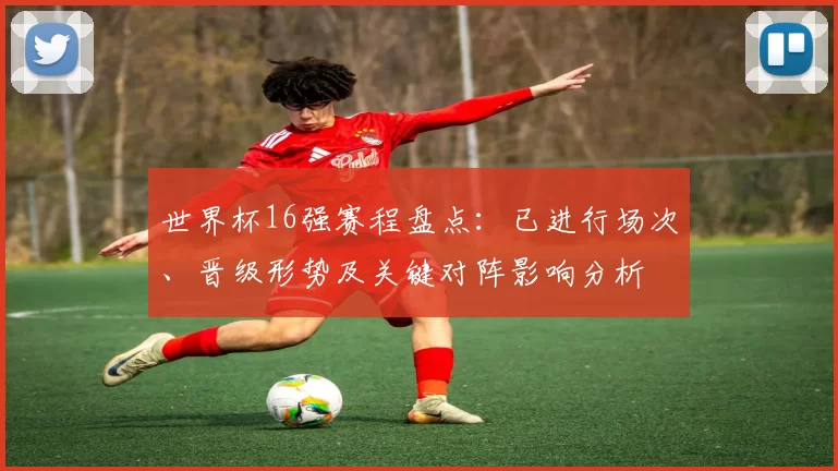 世界杯16强赛程盘点：已进行场次、晋级形势及关键对阵影响分析