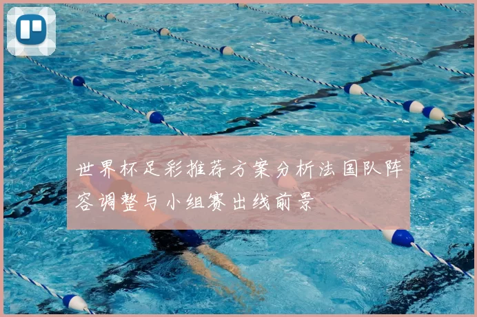 世界杯足彩推荐方案分析法国队阵容调整与小组赛出线前景