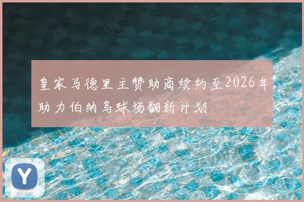 皇家马德里主赞助商续约至2026年助力伯纳乌球场翻新计划