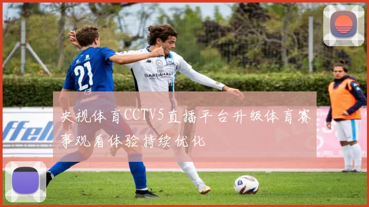 央视体育CCTV5直播平台升级体育赛事观看体验持续优化