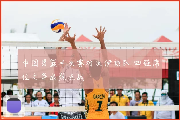 中国男篮半决赛对决伊朗队 四强席位之争成焦点战