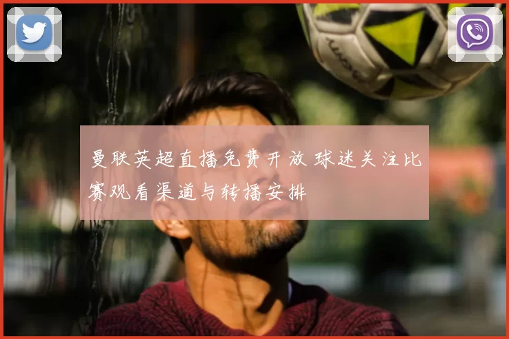 曼联英超直播免费开放 球迷关注比赛观看渠道与转播安排