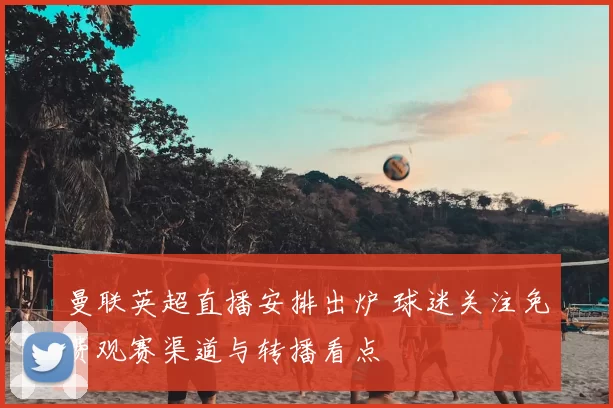 曼联英超直播安排出炉 球迷关注免费观赛渠道与转播看点