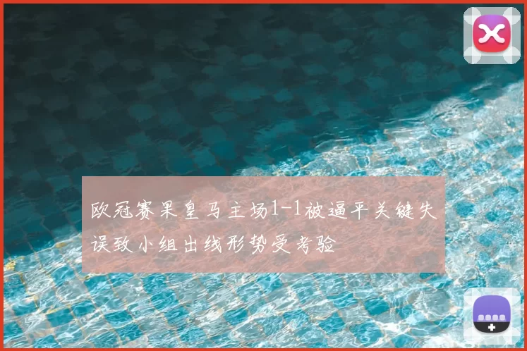 欧冠赛果皇马主场1-1被逼平关键失误致小组出线形势受考验