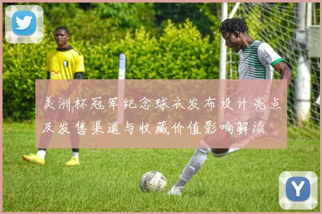 美洲杯冠军纪念球衣发布设计亮点及发售渠道与收藏价值影响解读