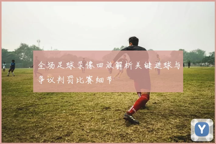 全场足球录像回放解析关键进球与争议判罚比赛细节