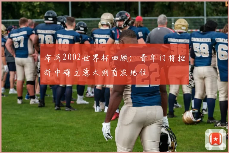 布冯2002世界杯回顾：青年门将挫折中确立意大利首发地位