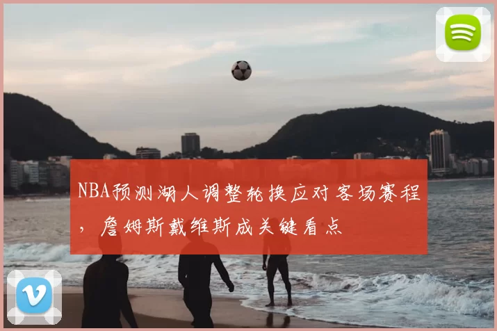 NBA预测湖人调整轮换应对客场赛程,詹姆斯戴维斯成关键看点