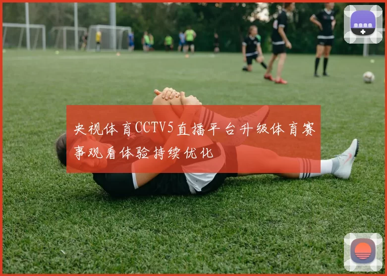 央视体育CCTV5直播平台升级体育赛事观看体验持续优化