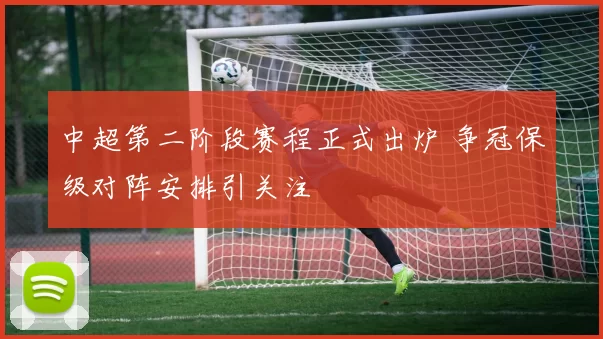 中超第二阶段赛程正式出炉 争冠保级对阵安排引关注